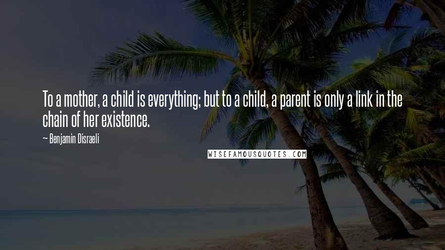 Benjamin Disraeli Quotes: To a mother, a child is everything; but to a child, a parent is only a link in the chain of her existence.