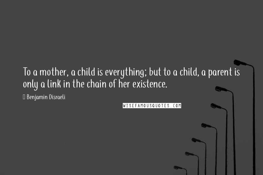 Benjamin Disraeli Quotes: To a mother, a child is everything; but to a child, a parent is only a link in the chain of her existence.