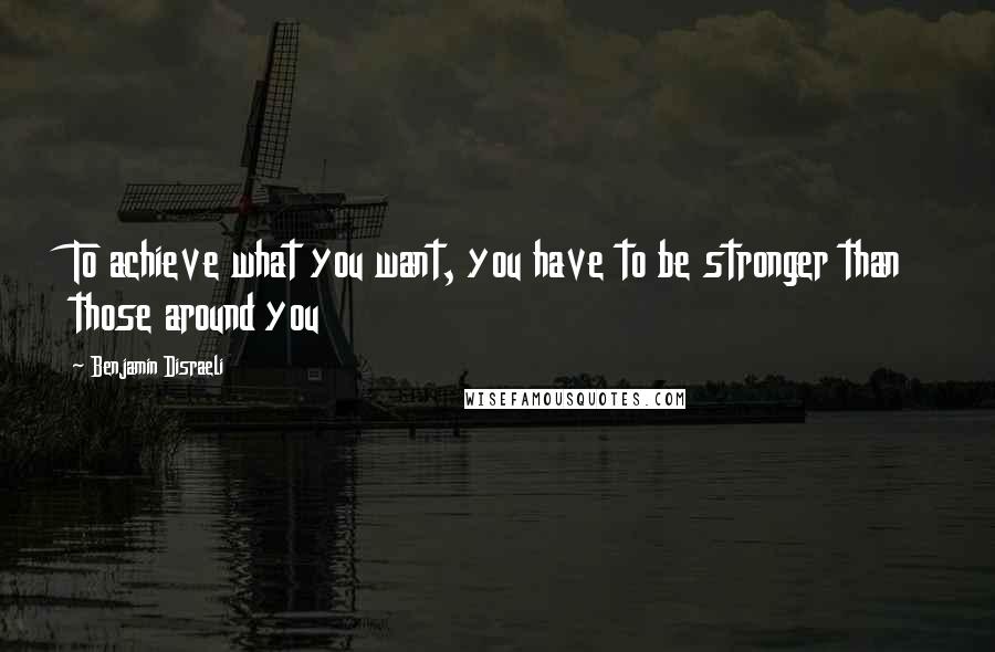 Benjamin Disraeli Quotes: To achieve what you want, you have to be stronger than those around you