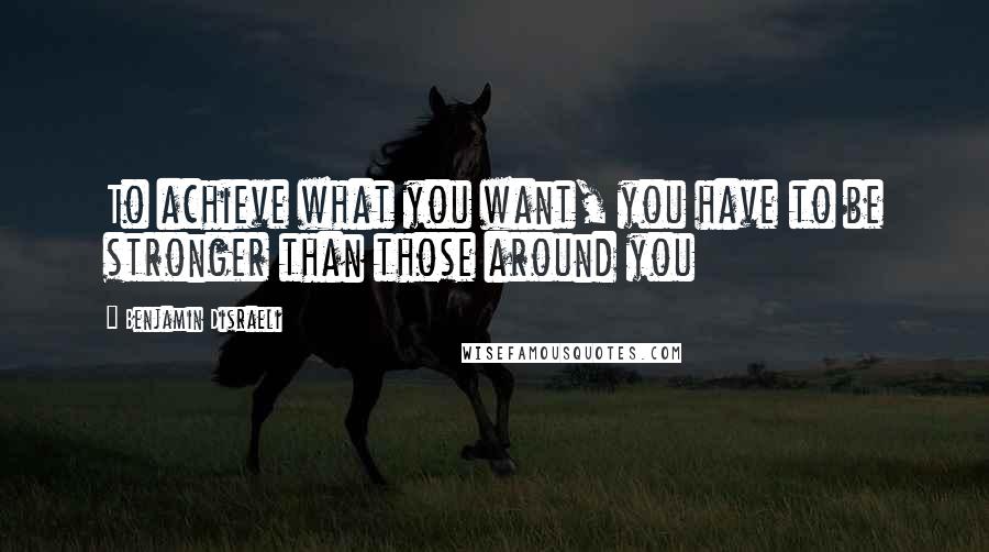 Benjamin Disraeli Quotes: To achieve what you want, you have to be stronger than those around you