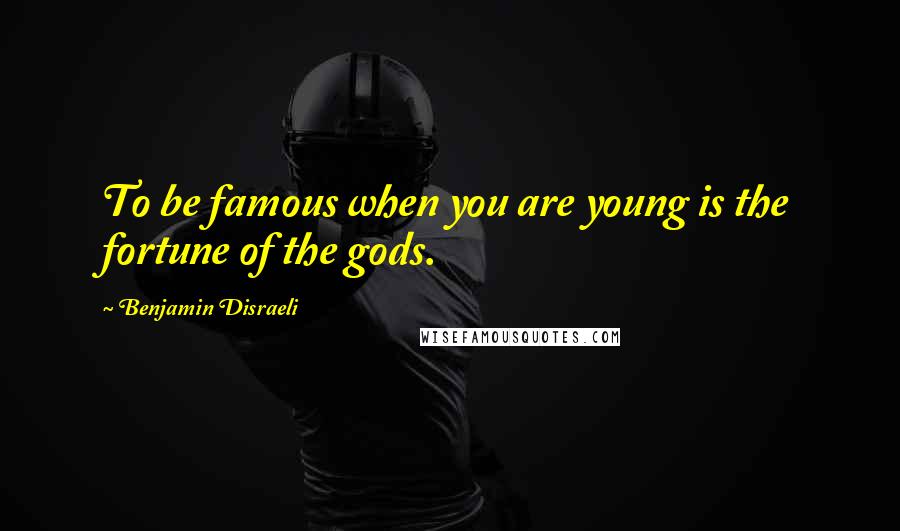 Benjamin Disraeli Quotes: To be famous when you are young is the fortune of the gods.