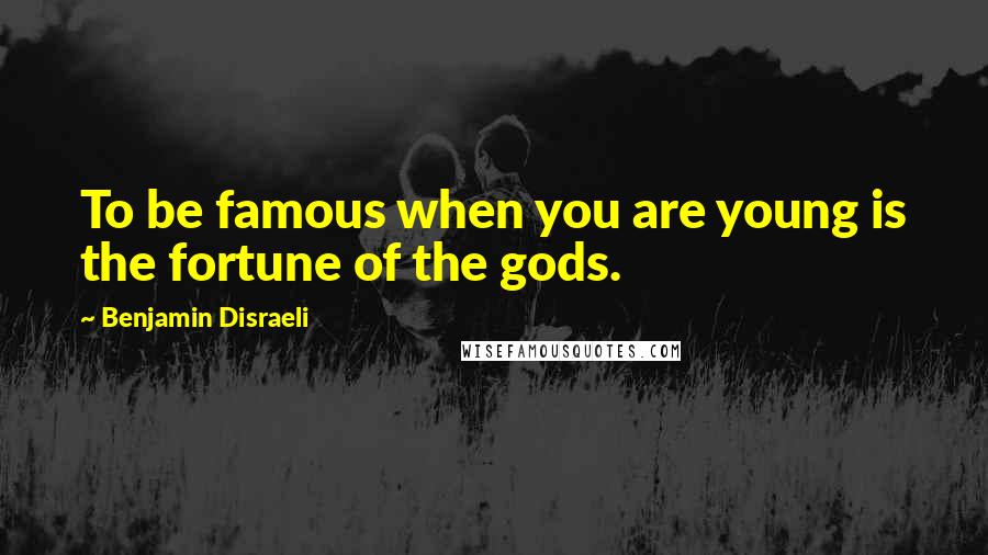 Benjamin Disraeli Quotes: To be famous when you are young is the fortune of the gods.