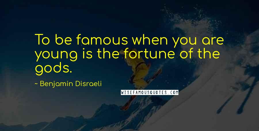 Benjamin Disraeli Quotes: To be famous when you are young is the fortune of the gods.