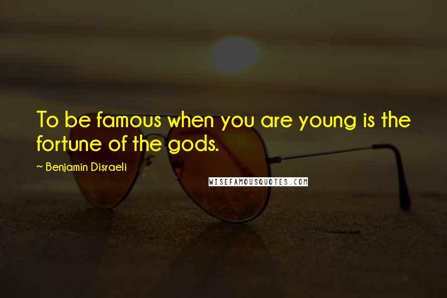 Benjamin Disraeli Quotes: To be famous when you are young is the fortune of the gods.