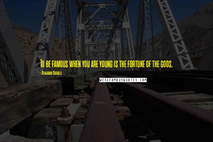 Benjamin Disraeli Quotes: To be famous when you are young is the fortune of the gods.