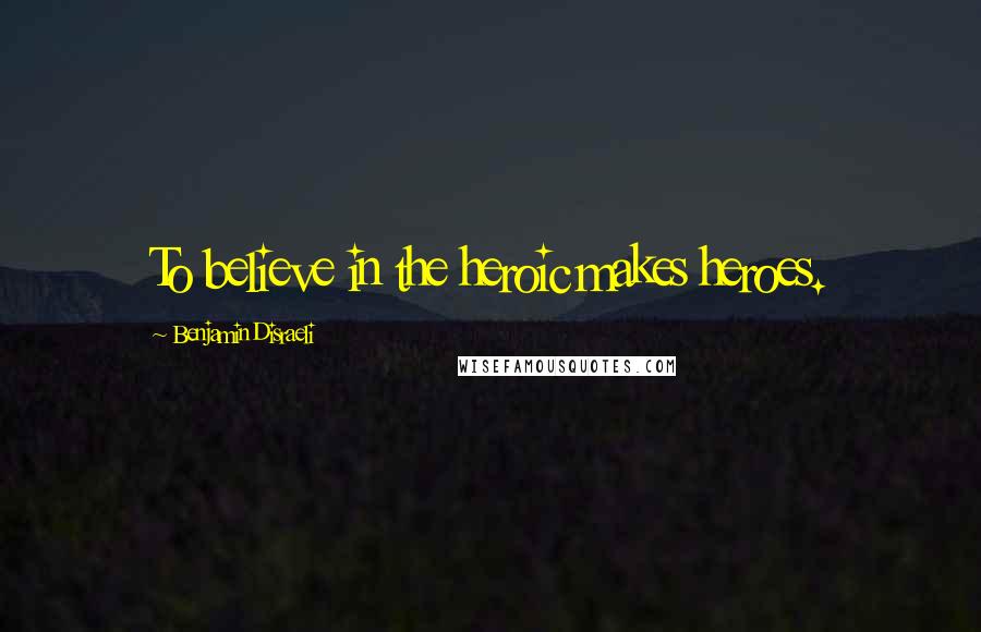Benjamin Disraeli Quotes: To believe in the heroic makes heroes.