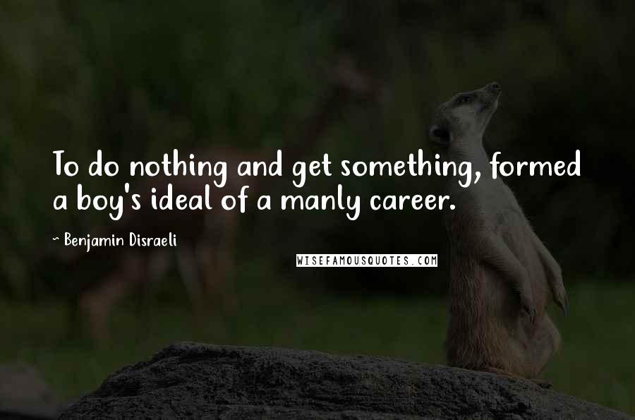 Benjamin Disraeli Quotes: To do nothing and get something, formed a boy's ideal of a manly career.