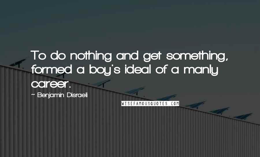 Benjamin Disraeli Quotes: To do nothing and get something, formed a boy's ideal of a manly career.