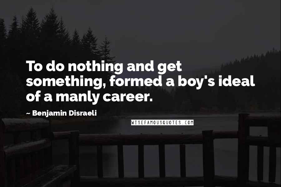 Benjamin Disraeli Quotes: To do nothing and get something, formed a boy's ideal of a manly career.