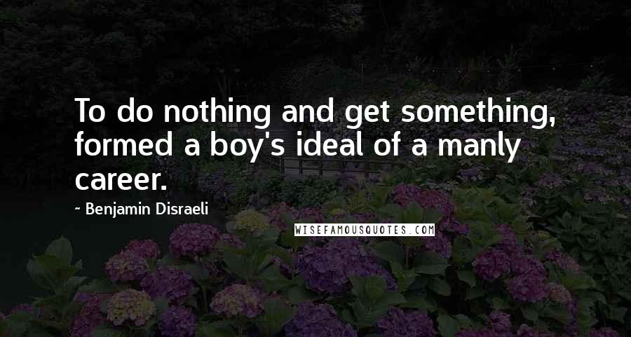 Benjamin Disraeli Quotes: To do nothing and get something, formed a boy's ideal of a manly career.