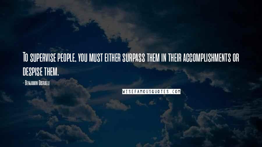 Benjamin Disraeli Quotes: To supervise people, you must either surpass them in their accomplishments or despise them.