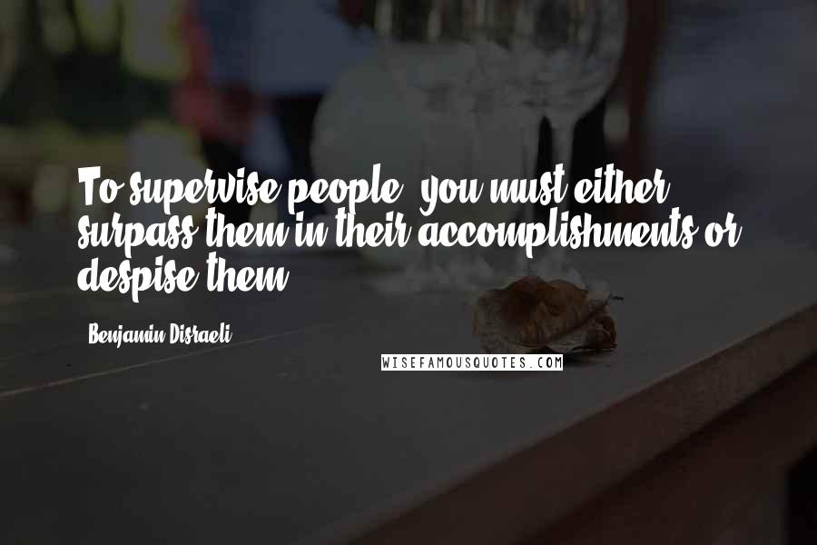 Benjamin Disraeli Quotes: To supervise people, you must either surpass them in their accomplishments or despise them.