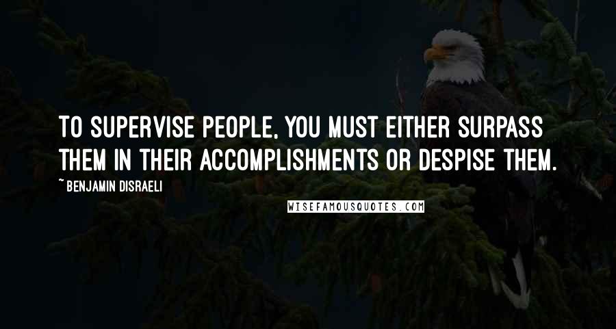 Benjamin Disraeli Quotes: To supervise people, you must either surpass them in their accomplishments or despise them.