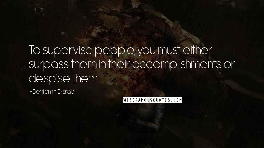 Benjamin Disraeli Quotes: To supervise people, you must either surpass them in their accomplishments or despise them.