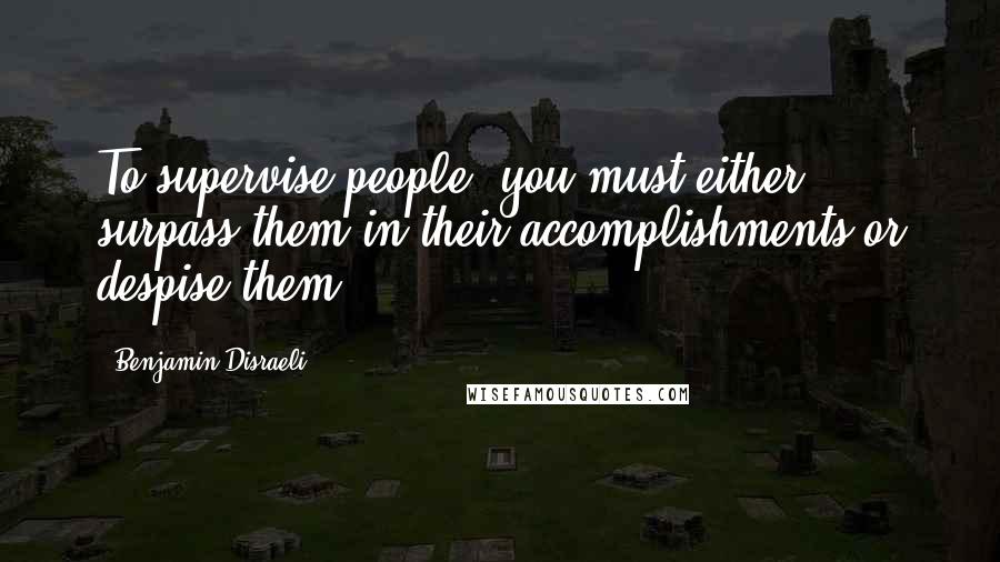 Benjamin Disraeli Quotes: To supervise people, you must either surpass them in their accomplishments or despise them.