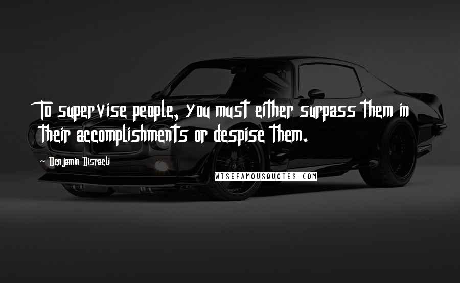 Benjamin Disraeli Quotes: To supervise people, you must either surpass them in their accomplishments or despise them.