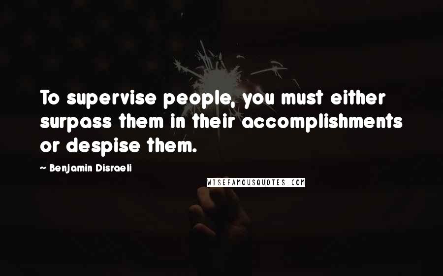 Benjamin Disraeli Quotes: To supervise people, you must either surpass them in their accomplishments or despise them.