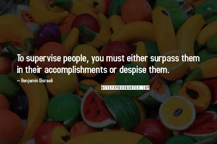 Benjamin Disraeli Quotes: To supervise people, you must either surpass them in their accomplishments or despise them.