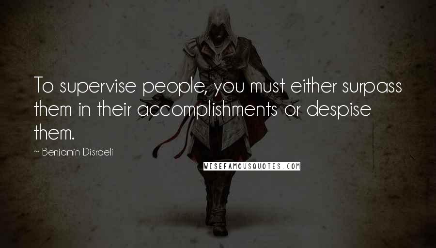 Benjamin Disraeli Quotes: To supervise people, you must either surpass them in their accomplishments or despise them.