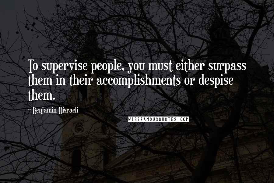 Benjamin Disraeli Quotes: To supervise people, you must either surpass them in their accomplishments or despise them.