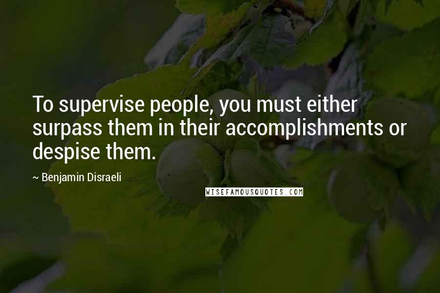 Benjamin Disraeli Quotes: To supervise people, you must either surpass them in their accomplishments or despise them.