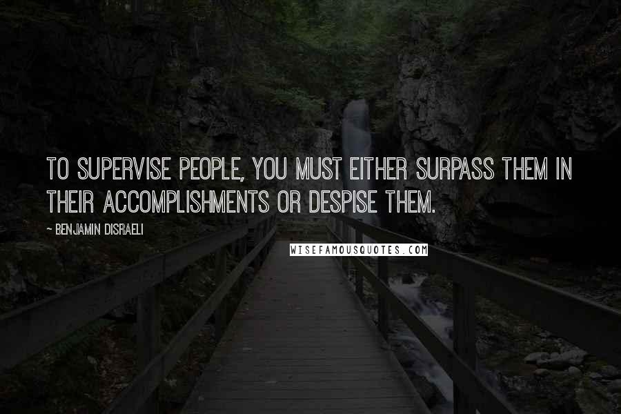 Benjamin Disraeli Quotes: To supervise people, you must either surpass them in their accomplishments or despise them.