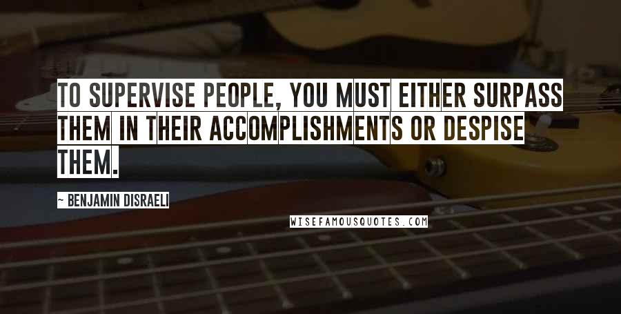 Benjamin Disraeli Quotes: To supervise people, you must either surpass them in their accomplishments or despise them.