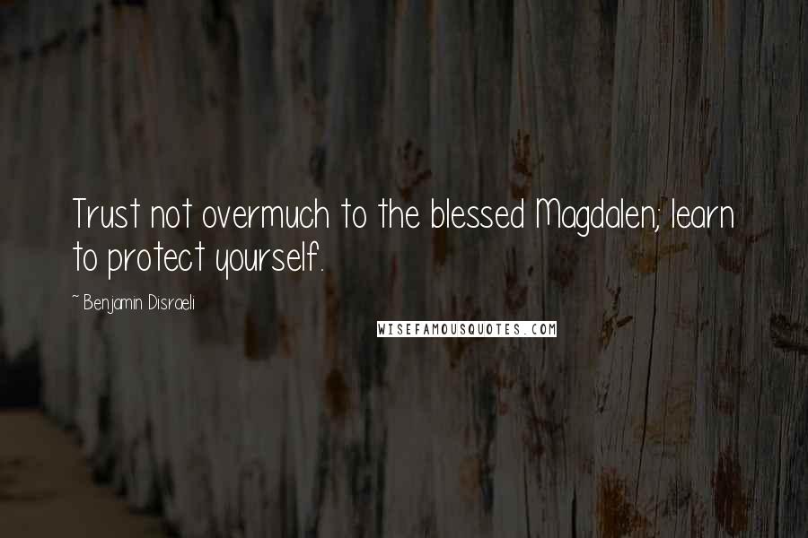 Benjamin Disraeli Quotes: Trust not overmuch to the blessed Magdalen; learn to protect yourself.