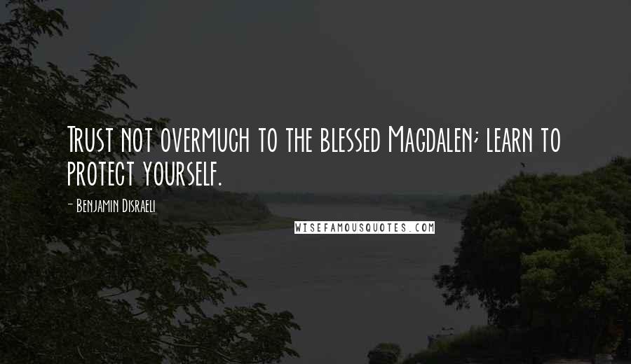 Benjamin Disraeli Quotes: Trust not overmuch to the blessed Magdalen; learn to protect yourself.