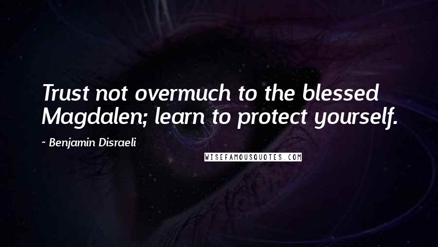 Benjamin Disraeli Quotes: Trust not overmuch to the blessed Magdalen; learn to protect yourself.