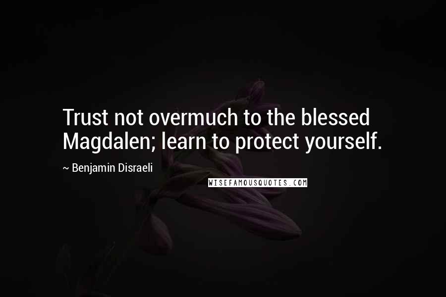 Benjamin Disraeli Quotes: Trust not overmuch to the blessed Magdalen; learn to protect yourself.