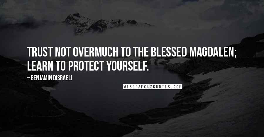 Benjamin Disraeli Quotes: Trust not overmuch to the blessed Magdalen; learn to protect yourself.