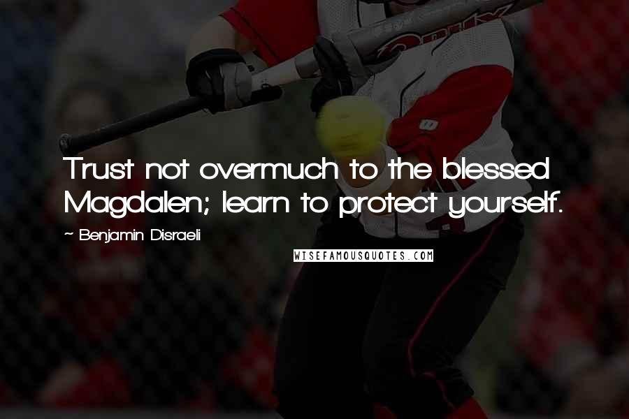 Benjamin Disraeli Quotes: Trust not overmuch to the blessed Magdalen; learn to protect yourself.