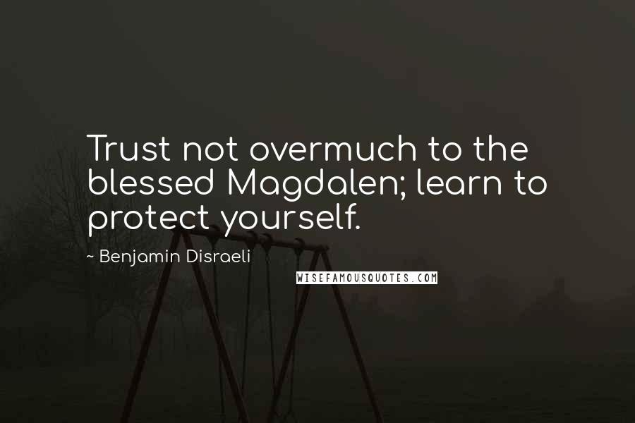 Benjamin Disraeli Quotes: Trust not overmuch to the blessed Magdalen; learn to protect yourself.