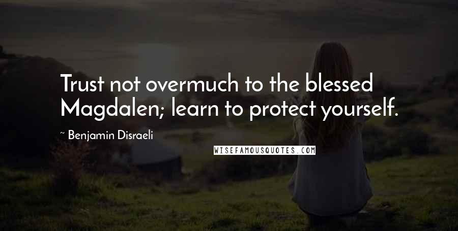 Benjamin Disraeli Quotes: Trust not overmuch to the blessed Magdalen; learn to protect yourself.