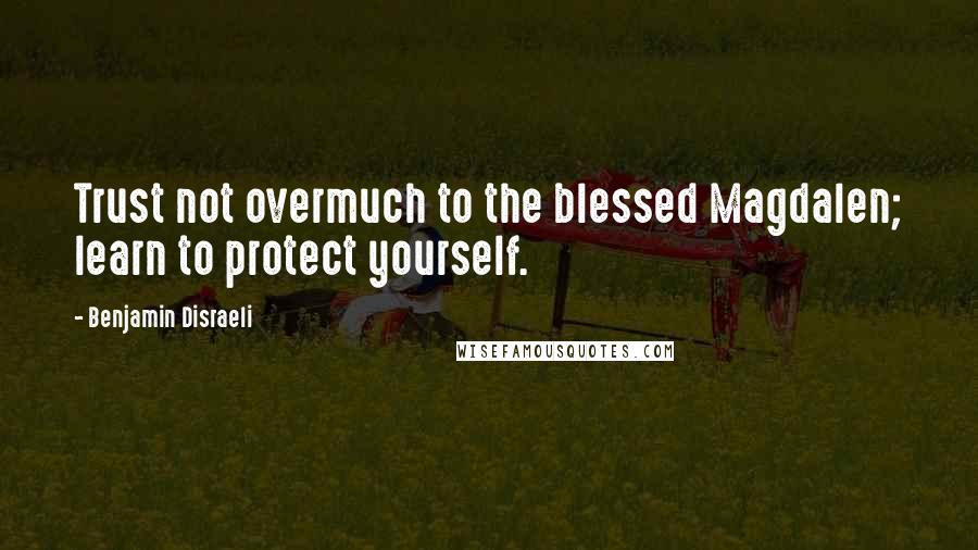 Benjamin Disraeli Quotes: Trust not overmuch to the blessed Magdalen; learn to protect yourself.