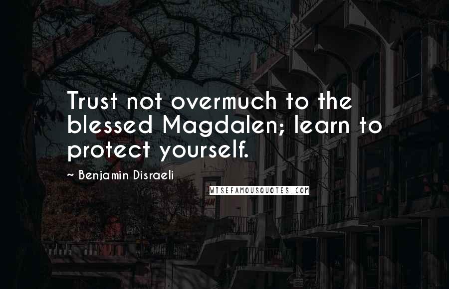 Benjamin Disraeli Quotes: Trust not overmuch to the blessed Magdalen; learn to protect yourself.