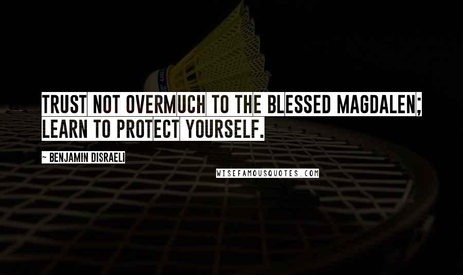 Benjamin Disraeli Quotes: Trust not overmuch to the blessed Magdalen; learn to protect yourself.