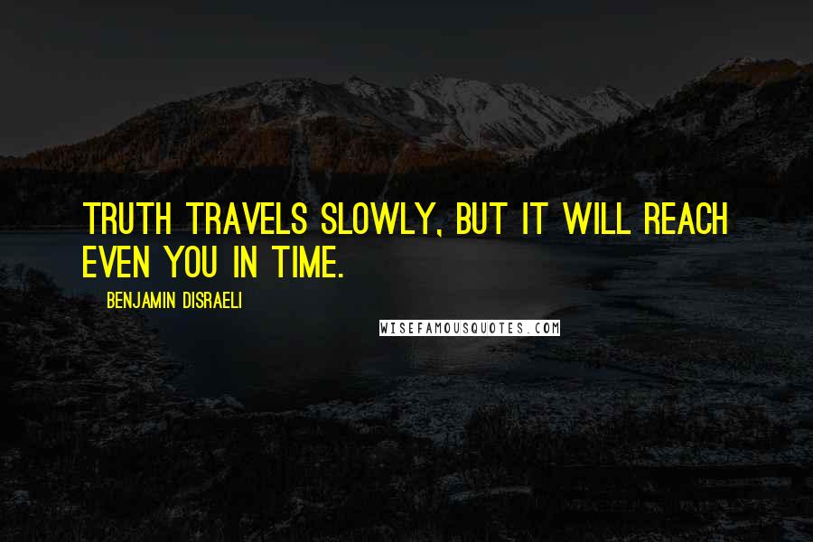 Benjamin Disraeli Quotes: Truth travels slowly, but it will reach even you in time.