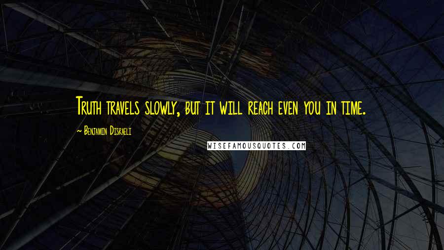 Benjamin Disraeli Quotes: Truth travels slowly, but it will reach even you in time.
