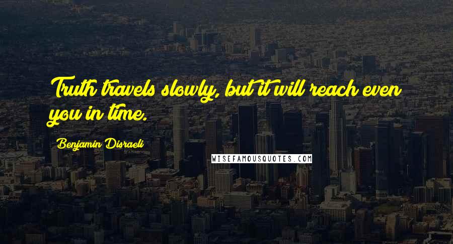 Benjamin Disraeli Quotes: Truth travels slowly, but it will reach even you in time.