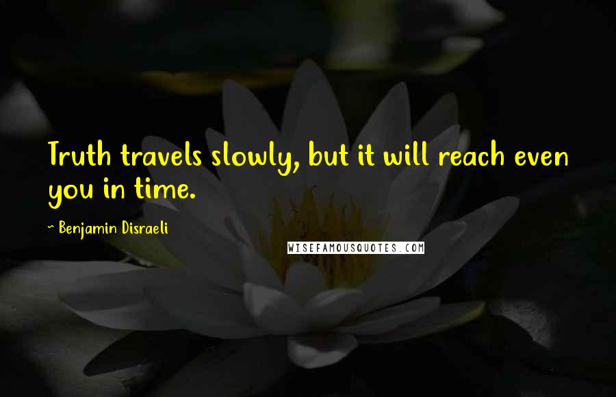 Benjamin Disraeli Quotes: Truth travels slowly, but it will reach even you in time.