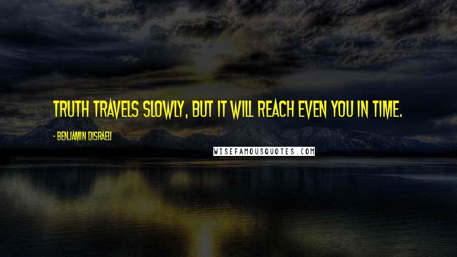 Benjamin Disraeli Quotes: Truth travels slowly, but it will reach even you in time.