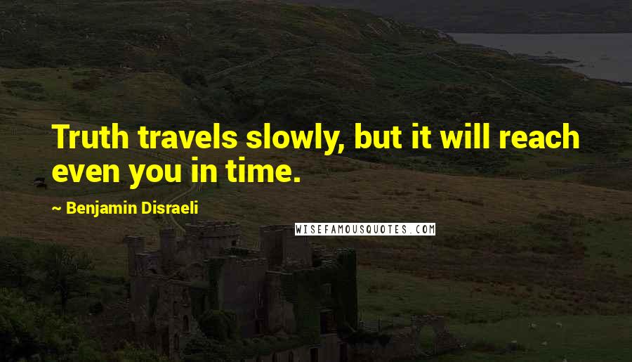 Benjamin Disraeli Quotes: Truth travels slowly, but it will reach even you in time.