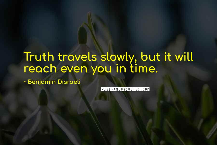 Benjamin Disraeli Quotes: Truth travels slowly, but it will reach even you in time.