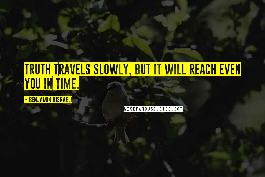 Benjamin Disraeli Quotes: Truth travels slowly, but it will reach even you in time.