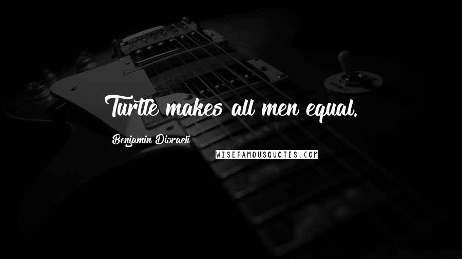 Benjamin Disraeli Quotes: Turtle makes all men equal.