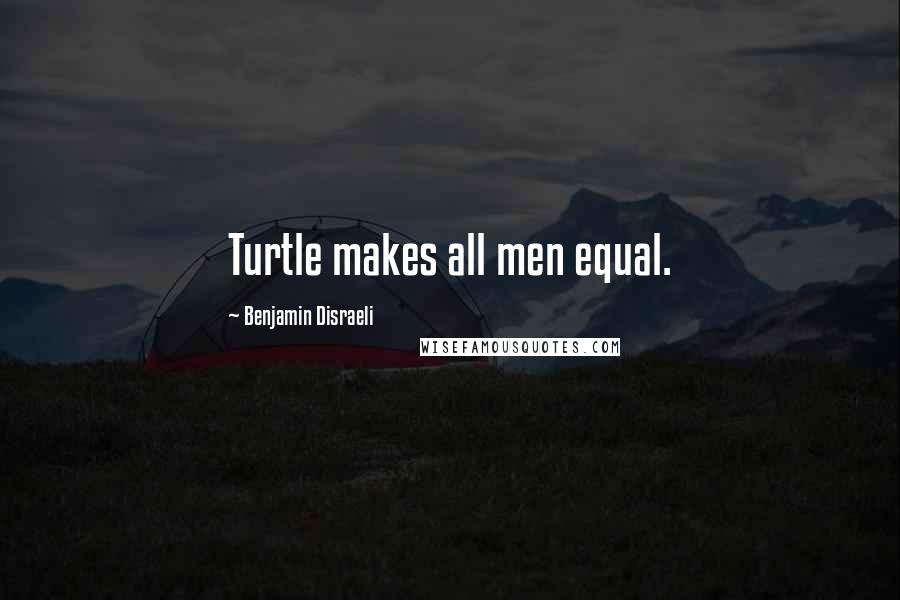 Benjamin Disraeli Quotes: Turtle makes all men equal.
