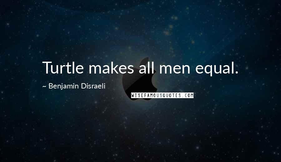 Benjamin Disraeli Quotes: Turtle makes all men equal.