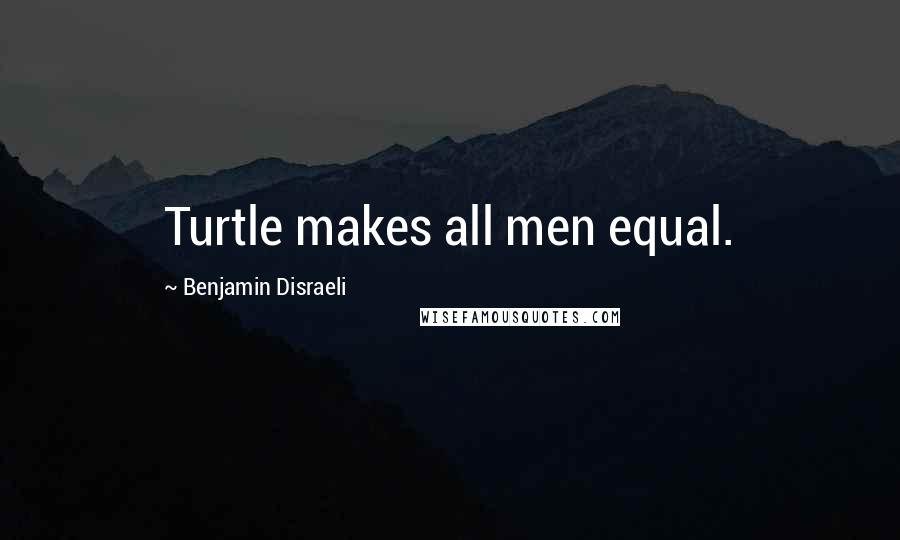 Benjamin Disraeli Quotes: Turtle makes all men equal.